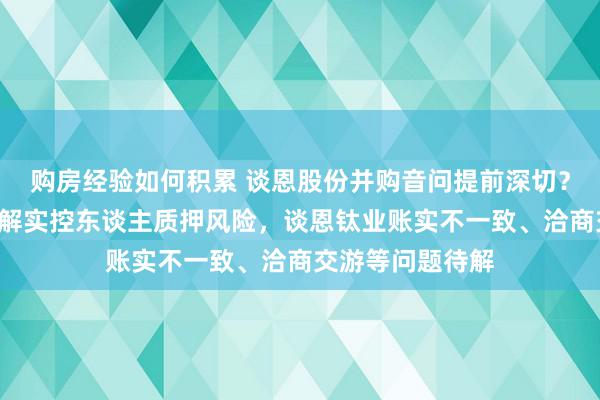 购房经验如何积累 谈恩股份并购音问提前深切？并购“阳谋”缓解实控东谈主质押风险，谈恩钛业账实不一致、洽商交游等问题待解