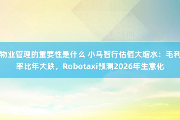 物业管理的重要性是什么 小马智行估值大缩水：毛利率比年大跌，Robotaxi预测2026年生意化