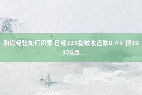 购房经验如何积累 日经225指数收盘跌0.4% 报39376点