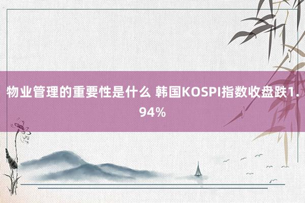 物业管理的重要性是什么 韩国KOSPI指数收盘跌1.94%