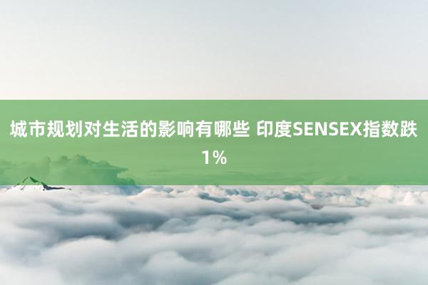 城市规划对生活的影响有哪些 印度SENSEX指数跌1%