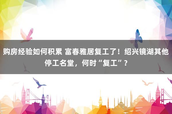 购房经验如何积累 富春雅居复工了！绍兴镜湖其他停工名堂，何时“复工”？