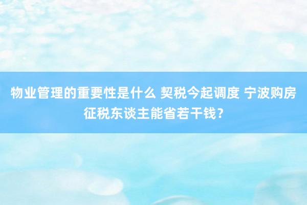 物业管理的重要性是什么 契税今起调度 宁波购房征税东谈主能省若干钱？