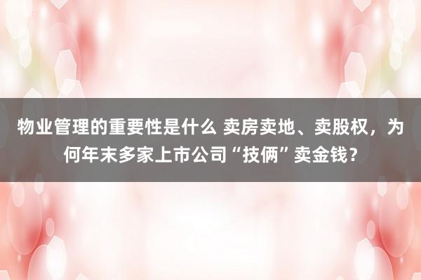 物业管理的重要性是什么 卖房卖地、卖股权，为何年末多家上市公司“技俩”卖金钱？