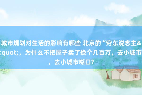 城市规划对生活的影响有哪些 北京的“穷东说念主&quot;，为什么不把屋子卖了换个几百万，去小城市糊口?