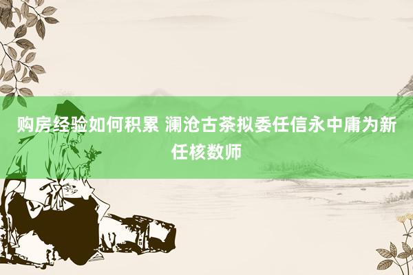 购房经验如何积累 澜沧古茶拟委任信永中庸为新任核数师