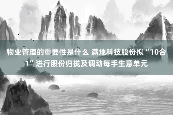 物业管理的重要性是什么 满地科技股份拟“10合1”进行股份归拢及调动每手生意单元