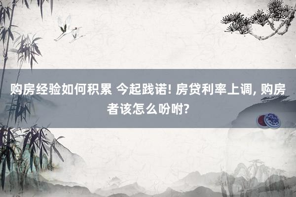 购房经验如何积累 今起践诺! 房贷利率上调, 购房者该怎么吩咐?