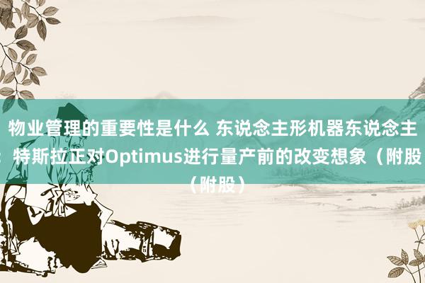 物业管理的重要性是什么 东说念主形机器东说念主：特斯拉正对Optimus进行量产前的改变想象（附股）