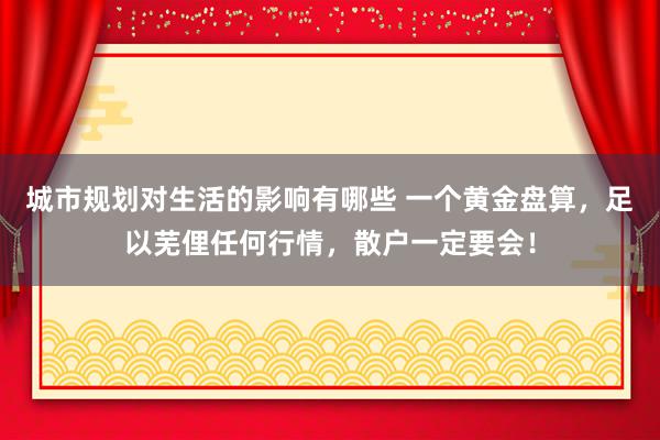 城市规划对生活的影响有哪些 一个黄金盘算，足以芜俚任何行情，散户一定要会！