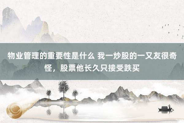 物业管理的重要性是什么 我一炒股的一又友很奇怪，股票他长久只接受跌买