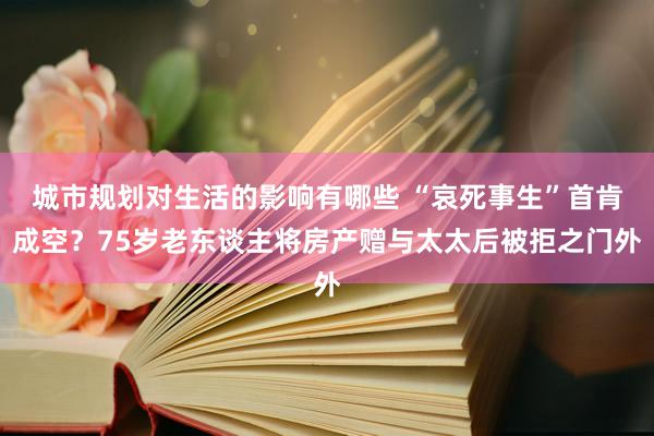 城市规划对生活的影响有哪些 “哀死事生”首肯成空？75岁老东谈主将房产赠与太太后被拒之门外