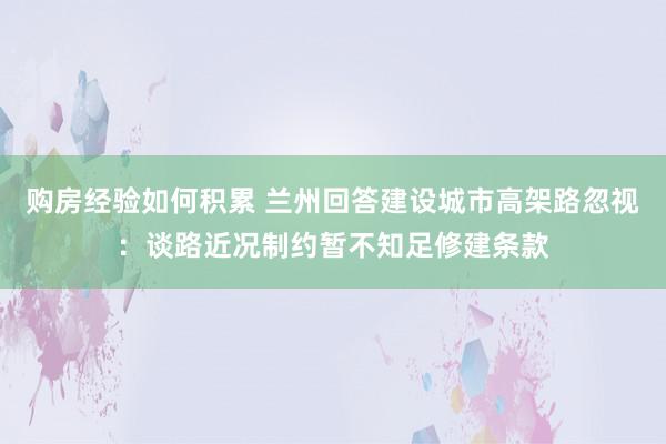 购房经验如何积累 兰州回答建设城市高架路忽视：谈路近况制约暂不知足修建条款