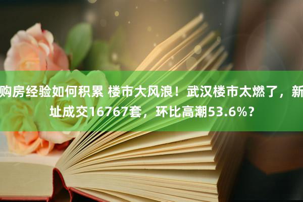 购房经验如何积累 楼市大风浪！武汉楼市太燃了，新址成交16767套，环比高潮53.6%？