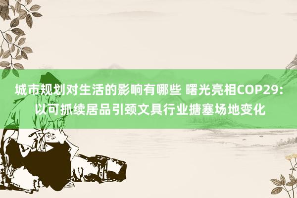 城市规划对生活的影响有哪些 曙光亮相COP29: 以可抓续居品引颈文具行业搪塞场地变化