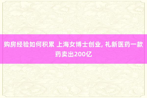 购房经验如何积累 上海女博士创业, 礼新医药一款药卖出200亿