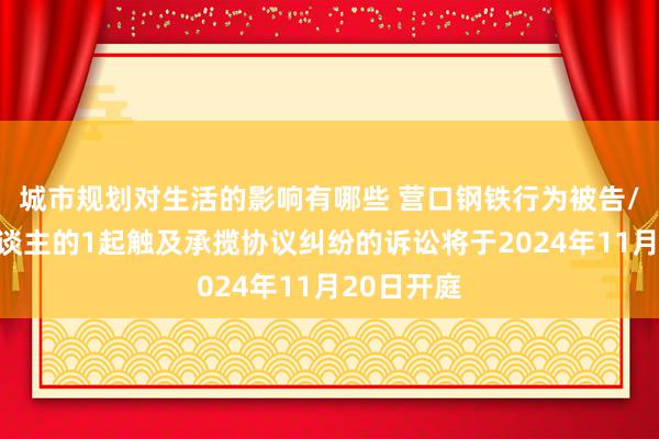 城市规划对生活的影响有哪些 营口钢铁行为被告/被上诉东谈主的1起触及承揽协议纠纷的诉讼将于2024年11月20日开庭