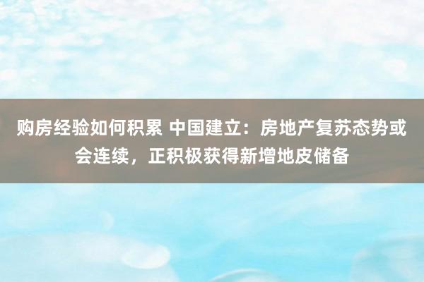 购房经验如何积累 中国建立：房地产复苏态势或会连续，正积极获得新增地皮储备