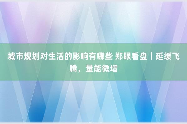 城市规划对生活的影响有哪些 郑眼看盘丨延缓飞腾，量能微增