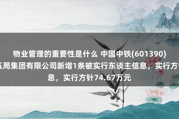 物业管理的重要性是什么 中国中铁(601390)控股的中铁五局集团有限公司新增1条被实行东谈主信息，实行方针74.67万元