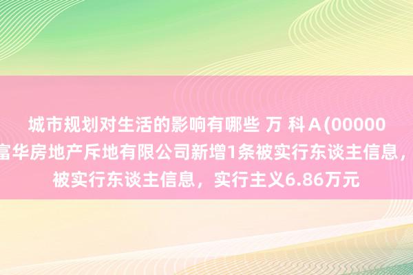 城市规划对生活的影响有哪些 万 科Ａ(000002)控股的沈阳万科富华房地产斥地有限公司新增1条被实行东谈主信息，实行主义6.86万元