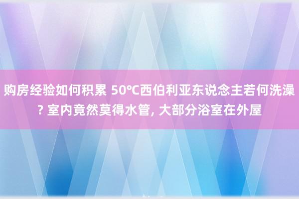 购房经验如何积累 50℃西伯利亚东说念主若何洗澡? 室内竟然莫得水管, 大部分浴室在外屋