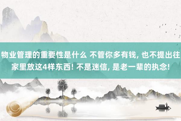 物业管理的重要性是什么 不管你多有钱, 也不提出往家里放这4样东西! 不是迷信, 是老一辈的执念!