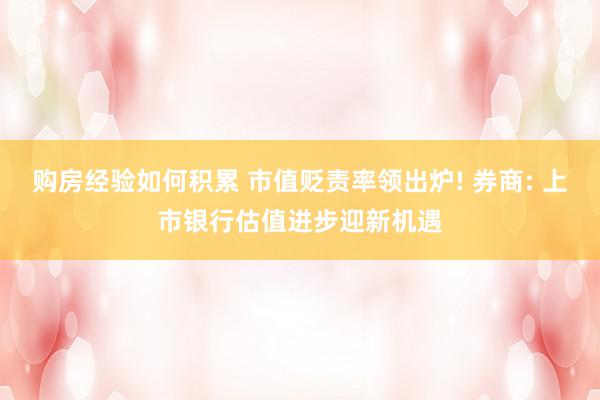 购房经验如何积累 市值贬责率领出炉! 券商: 上市银行估值进步迎新机遇