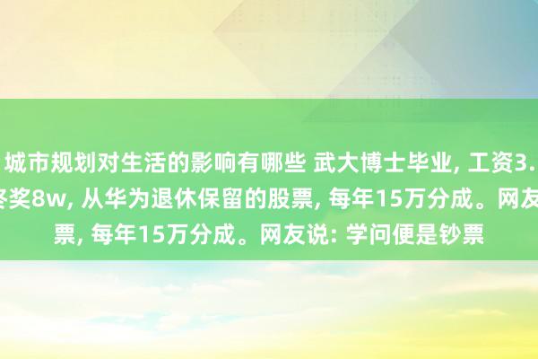 城市规划对生活的影响有哪些 武大博士毕业, 工资3.4w, 绩效1w, 年终奖8w, 从华为退休保留的股票, 每年15万分成。网友说: 学问便是钞票