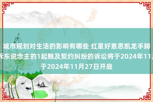 城市规划对生活的影响有哪些 红星好意思凯龙手脚被告/被上诉东说念主的1起触及契约纠纷的诉讼将于2024年11月27日开庭