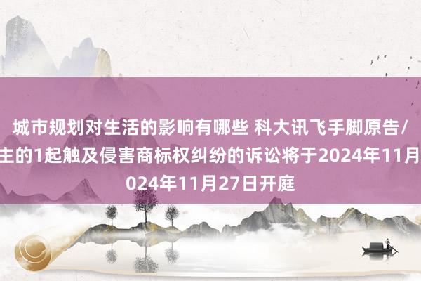 城市规划对生活的影响有哪些 科大讯飞手脚原告/上诉东谈主的1起触及侵害商标权纠纷的诉讼将于2024年11月27日开庭