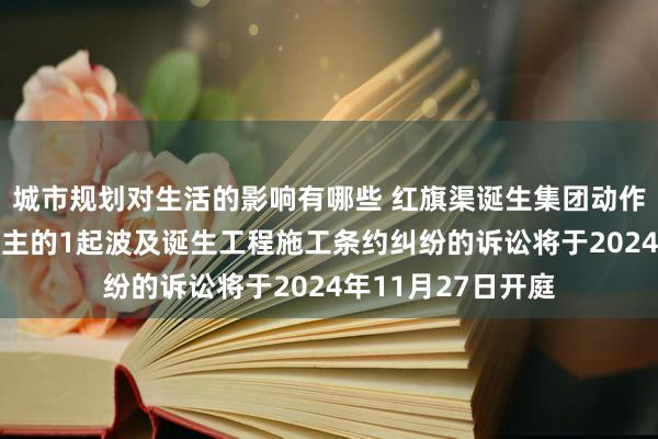 城市规划对生活的影响有哪些 红旗渠诞生集团动作被告/被上诉东谈主的1起波及诞生工程施工条约纠纷的诉讼将于2024年11月27日开庭