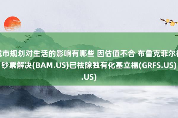 城市规划对生活的影响有哪些 因估值不合 布鲁克菲尔德钞票解决(BAM.US)已祛除独有化基立福(GRFS.US)