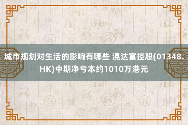 城市规划对生活的影响有哪些 滉达富控股(01348.HK)中期净亏本约1010万港元