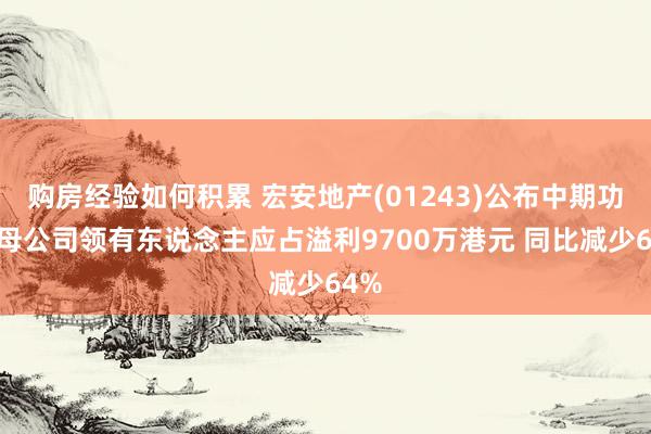 购房经验如何积累 宏安地产(01243)公布中期功绩 母公司领有东说念主应占溢利9700万港元 同比减少64%