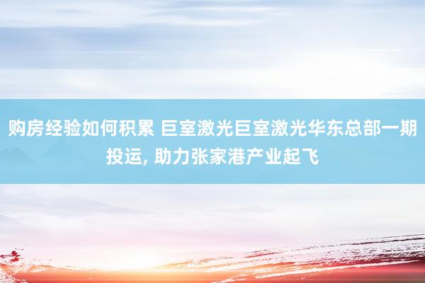 购房经验如何积累 巨室激光巨室激光华东总部一期投运, 助力张家港产业起飞