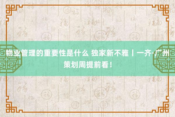 物业管理的重要性是什么 独家新不雅丨一齐·广州策划周提前看！