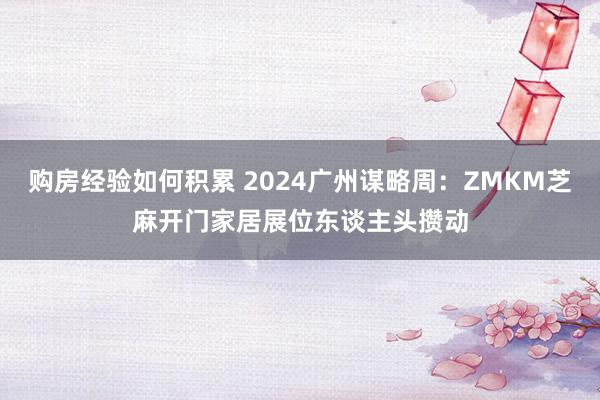 购房经验如何积累 2024广州谋略周：ZMKM芝麻开门家居展位东谈主头攒动