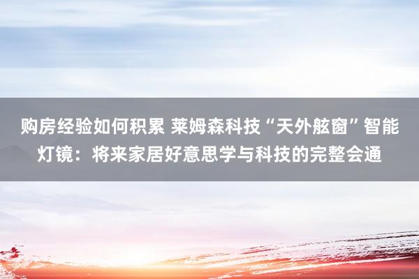 购房经验如何积累 莱姆森科技“天外舷窗”智能灯镜：将来家居好意思学与科技的完整会通