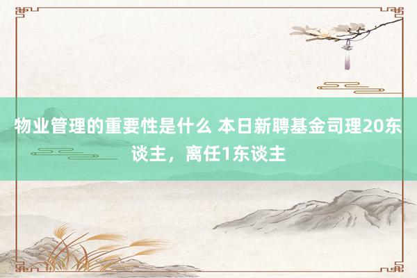 物业管理的重要性是什么 本日新聘基金司理20东谈主，离任1东谈主