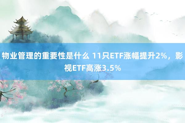 物业管理的重要性是什么 11只ETF涨幅提升2%，影视ETF高涨3.5%