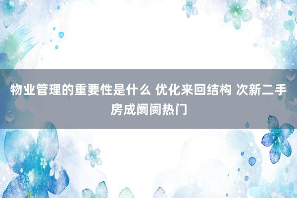 物业管理的重要性是什么 优化来回结构 次新二手房成阛阓热门