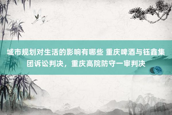 城市规划对生活的影响有哪些 重庆啤酒与钰鑫集团诉讼判决，重庆高院防守一审判决