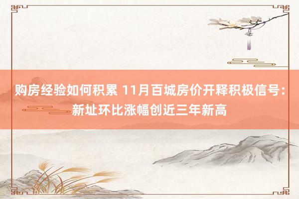 购房经验如何积累 11月百城房价开释积极信号：新址环比涨幅创近三年新高