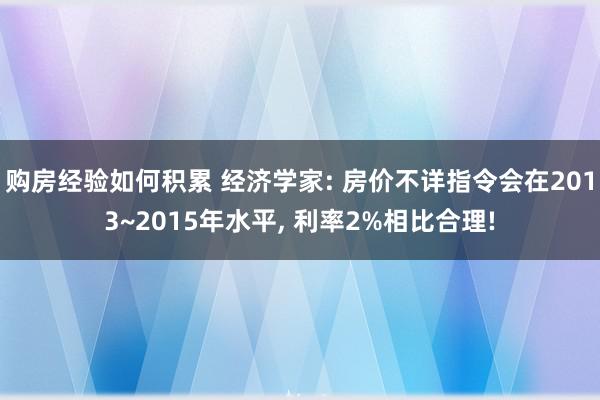 购房经验如何积累 经济学家: 房价不详指令会在2013~2015年水平, 利率2%相比合理!