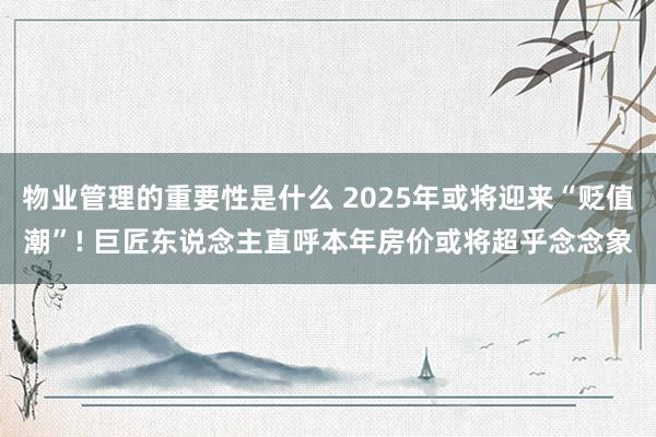 物业管理的重要性是什么 2025年或将迎来“贬值潮”! 巨匠东说念主直呼本年房价或将超乎念念象