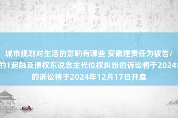 城市规划对生活的影响有哪些 安徽建责任为被告/被上诉东说念主的1起触及债权东说念主代位权纠纷的诉讼将于2024年12月17日开庭