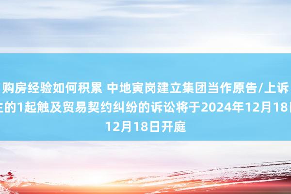 购房经验如何积累 中地寅岗建立集团当作原告/上诉东谈主的1起触及贸易契约纠纷的诉讼将于2024年12月18日开庭