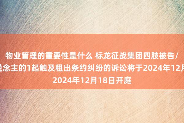 物业管理的重要性是什么 标龙征战集团四肢被告/被上诉东说念主的1起触及租出条约纠纷的诉讼将于2024年12月18日开庭