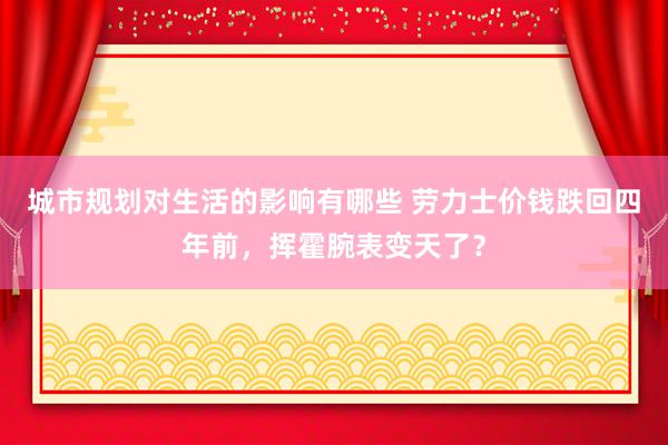 城市规划对生活的影响有哪些 劳力士价钱跌回四年前，挥霍腕表变天了？